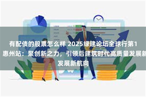 有配债的股票怎么样 2025绿建论坛全球行第19站｜惠州站：聚创新之力，引领后建筑时代高质量发展新航向